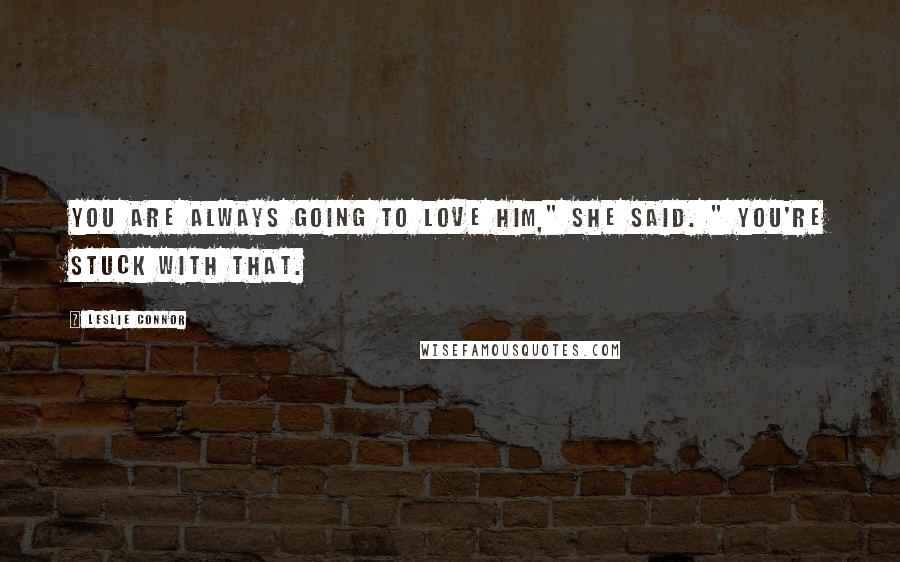 Leslie Connor Quotes: You are always going to love him," she said. " You're stuck with that.