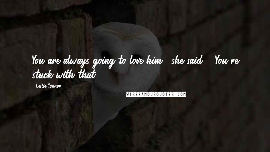 Leslie Connor Quotes: You are always going to love him," she said. " You're stuck with that.