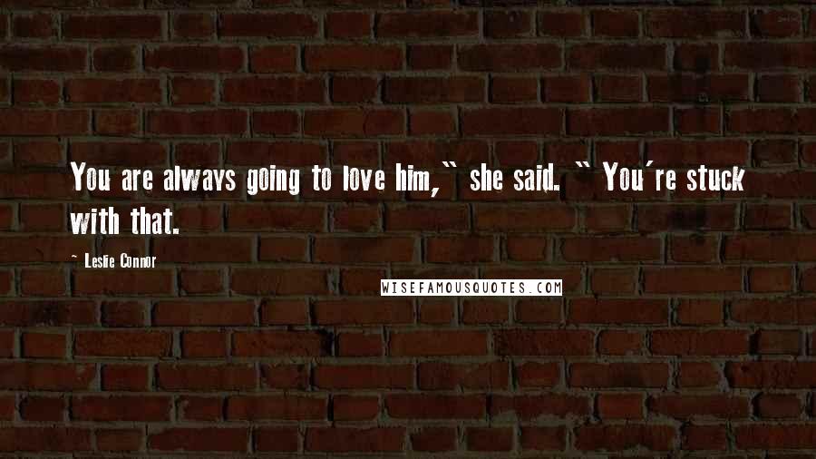 Leslie Connor Quotes: You are always going to love him," she said. " You're stuck with that.