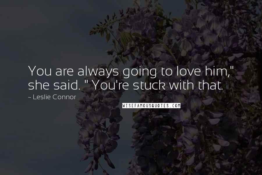 Leslie Connor Quotes: You are always going to love him," she said. " You're stuck with that.