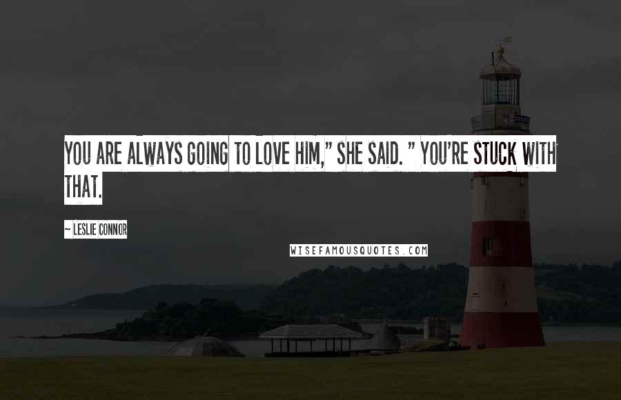 Leslie Connor Quotes: You are always going to love him," she said. " You're stuck with that.