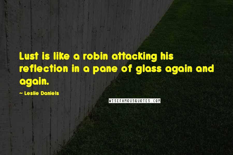 Leslie Daniels Quotes: Lust is like a robin attacking his reflection in a pane of glass again and again.