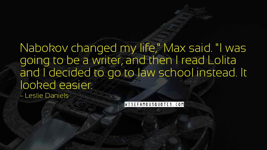 Leslie Daniels Quotes: Nabokov changed my life," Max said. "I was going to be a writer, and then I read Lolita and I decided to go to law school instead. It looked easier.