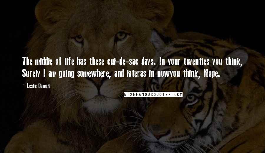 Leslie Daniels Quotes: The middle of life has these cul-de-sac days. In your twenties you think, Surely I am going somewhere, and lateras in nowyou think, Nope.