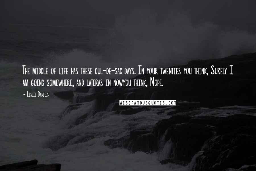 Leslie Daniels Quotes: The middle of life has these cul-de-sac days. In your twenties you think, Surely I am going somewhere, and lateras in nowyou think, Nope.