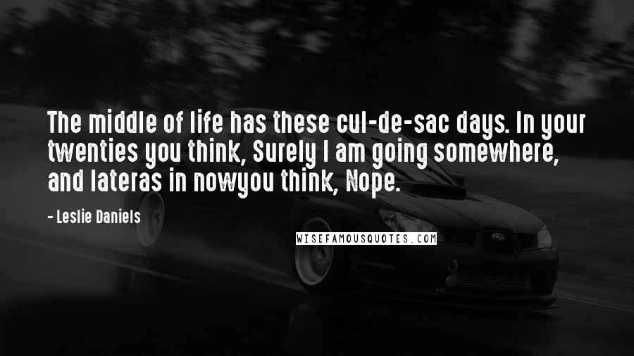 Leslie Daniels Quotes: The middle of life has these cul-de-sac days. In your twenties you think, Surely I am going somewhere, and lateras in nowyou think, Nope.