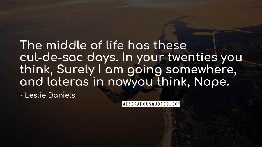 Leslie Daniels Quotes: The middle of life has these cul-de-sac days. In your twenties you think, Surely I am going somewhere, and lateras in nowyou think, Nope.