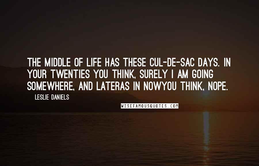 Leslie Daniels Quotes: The middle of life has these cul-de-sac days. In your twenties you think, Surely I am going somewhere, and lateras in nowyou think, Nope.