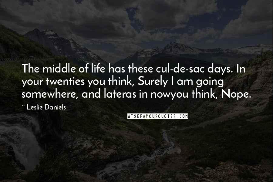 Leslie Daniels Quotes: The middle of life has these cul-de-sac days. In your twenties you think, Surely I am going somewhere, and lateras in nowyou think, Nope.