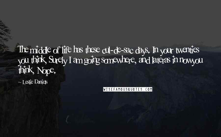 Leslie Daniels Quotes: The middle of life has these cul-de-sac days. In your twenties you think, Surely I am going somewhere, and lateras in nowyou think, Nope.
