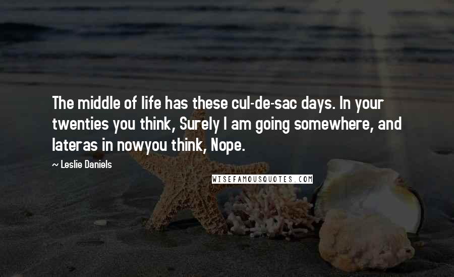 Leslie Daniels Quotes: The middle of life has these cul-de-sac days. In your twenties you think, Surely I am going somewhere, and lateras in nowyou think, Nope.