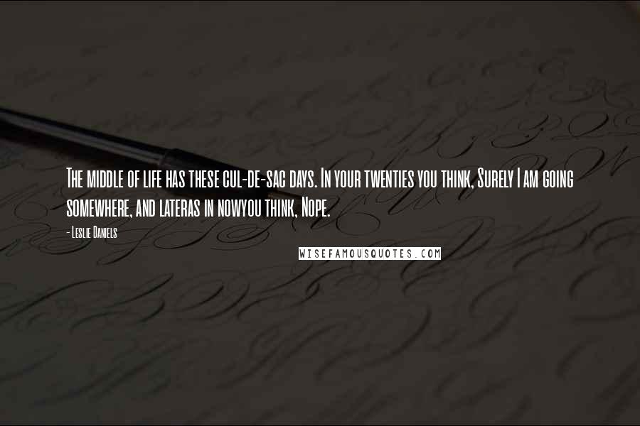 Leslie Daniels Quotes: The middle of life has these cul-de-sac days. In your twenties you think, Surely I am going somewhere, and lateras in nowyou think, Nope.