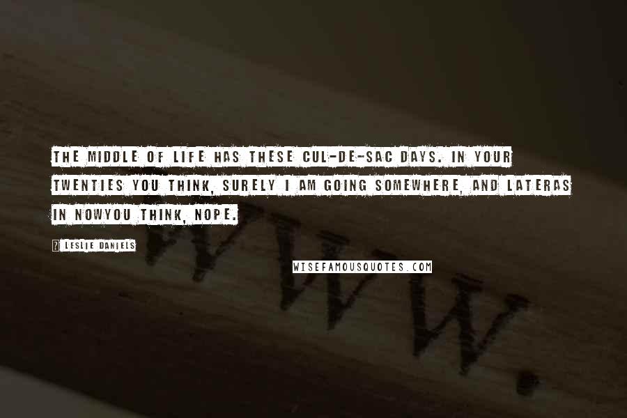 Leslie Daniels Quotes: The middle of life has these cul-de-sac days. In your twenties you think, Surely I am going somewhere, and lateras in nowyou think, Nope.