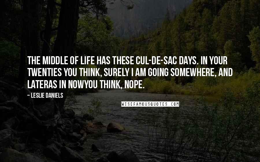 Leslie Daniels Quotes: The middle of life has these cul-de-sac days. In your twenties you think, Surely I am going somewhere, and lateras in nowyou think, Nope.
