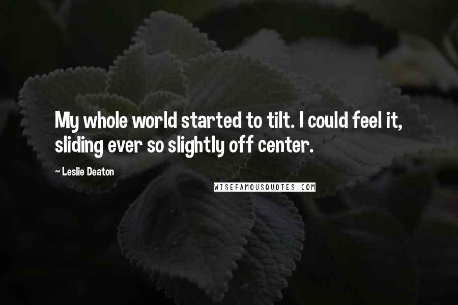 Leslie Deaton Quotes: My whole world started to tilt. I could feel it, sliding ever so slightly off center.