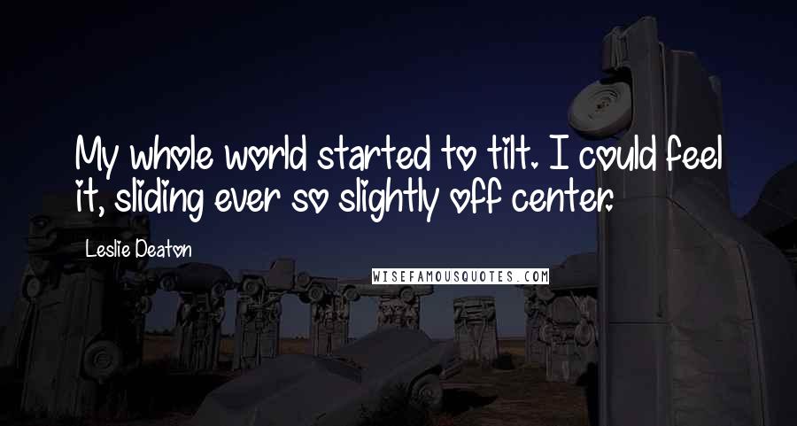 Leslie Deaton Quotes: My whole world started to tilt. I could feel it, sliding ever so slightly off center.