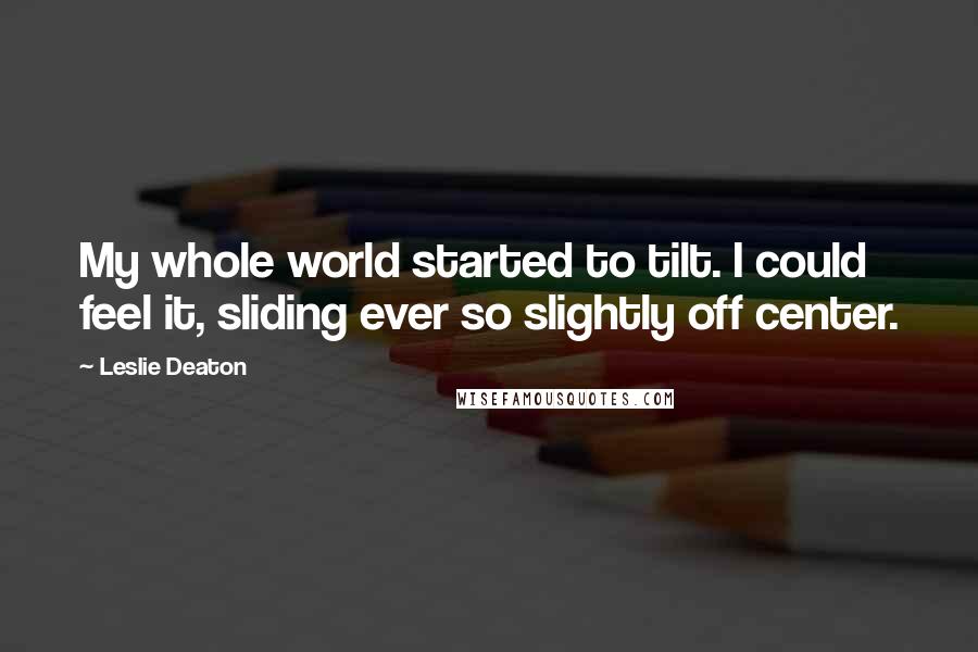 Leslie Deaton Quotes: My whole world started to tilt. I could feel it, sliding ever so slightly off center.