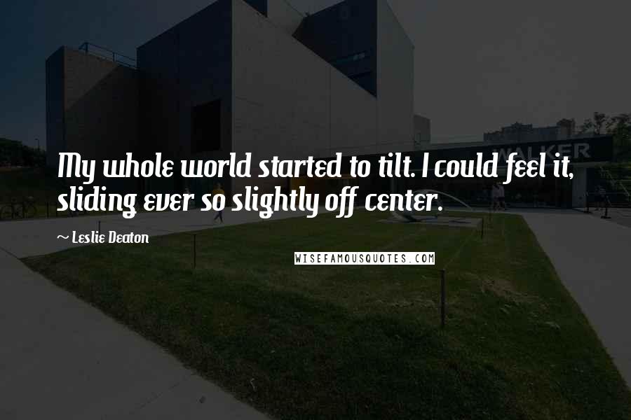 Leslie Deaton Quotes: My whole world started to tilt. I could feel it, sliding ever so slightly off center.