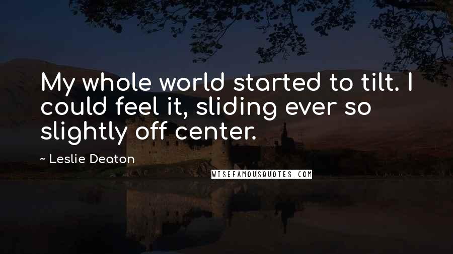 Leslie Deaton Quotes: My whole world started to tilt. I could feel it, sliding ever so slightly off center.