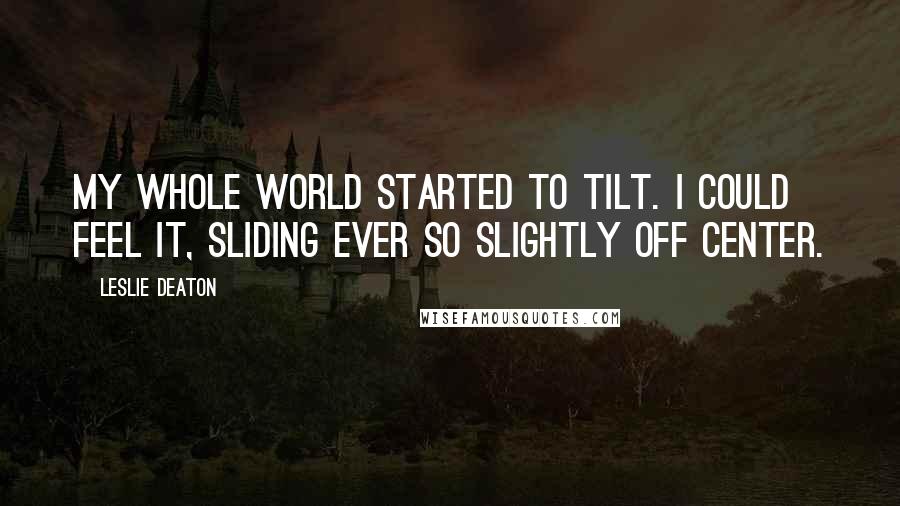 Leslie Deaton Quotes: My whole world started to tilt. I could feel it, sliding ever so slightly off center.