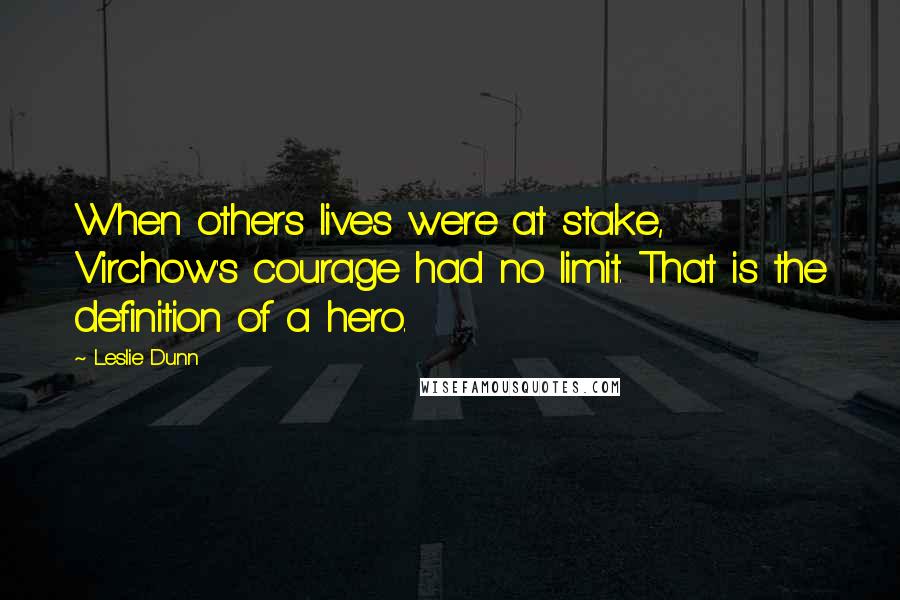 Leslie Dunn Quotes: When others lives were at stake, Virchow's courage had no limit. That is the definition of a hero.