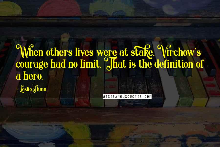 Leslie Dunn Quotes: When others lives were at stake, Virchow's courage had no limit. That is the definition of a hero.