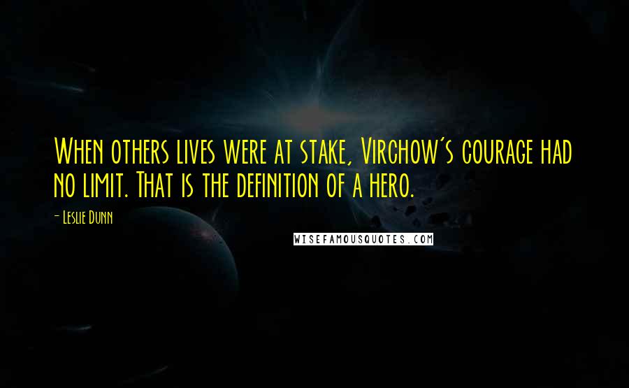 Leslie Dunn Quotes: When others lives were at stake, Virchow's courage had no limit. That is the definition of a hero.