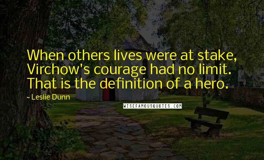 Leslie Dunn Quotes: When others lives were at stake, Virchow's courage had no limit. That is the definition of a hero.