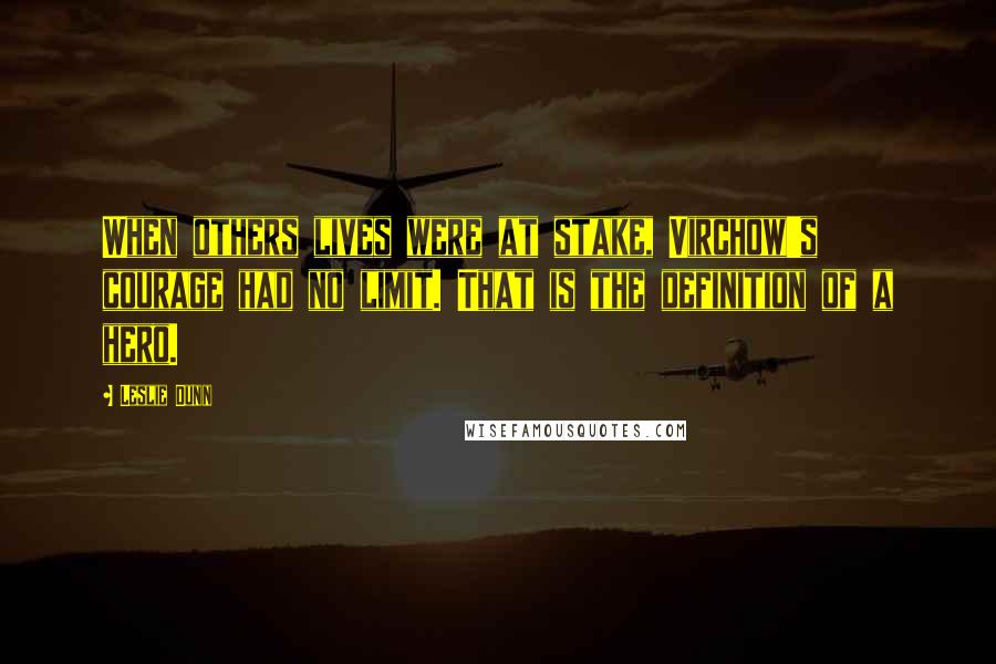 Leslie Dunn Quotes: When others lives were at stake, Virchow's courage had no limit. That is the definition of a hero.