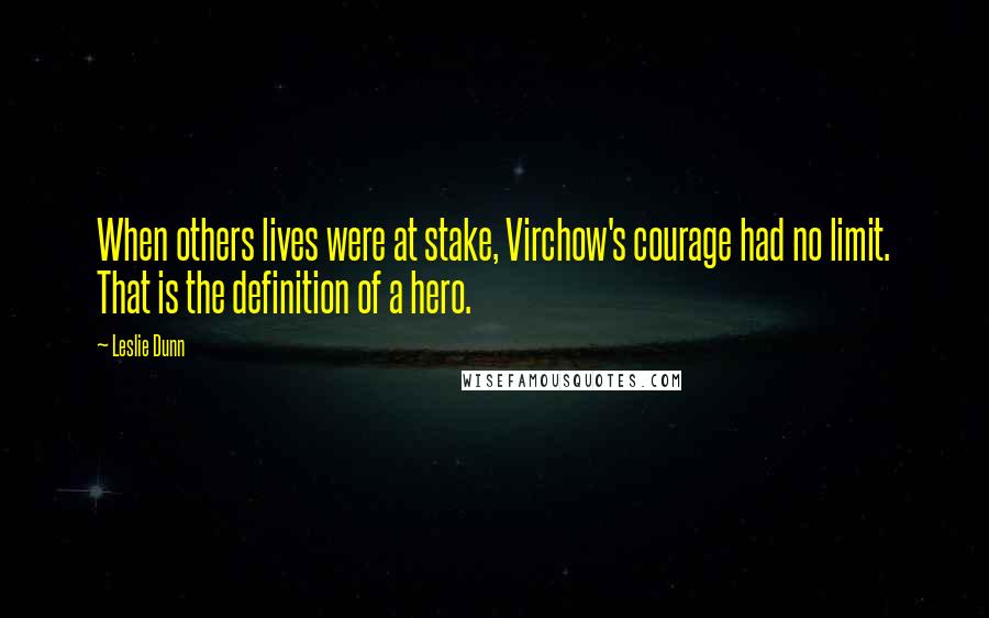 Leslie Dunn Quotes: When others lives were at stake, Virchow's courage had no limit. That is the definition of a hero.