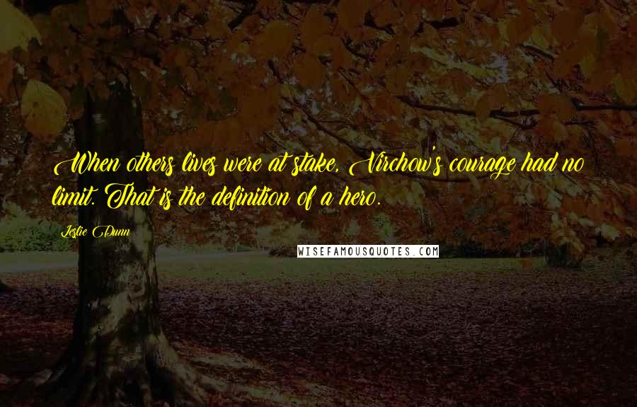 Leslie Dunn Quotes: When others lives were at stake, Virchow's courage had no limit. That is the definition of a hero.