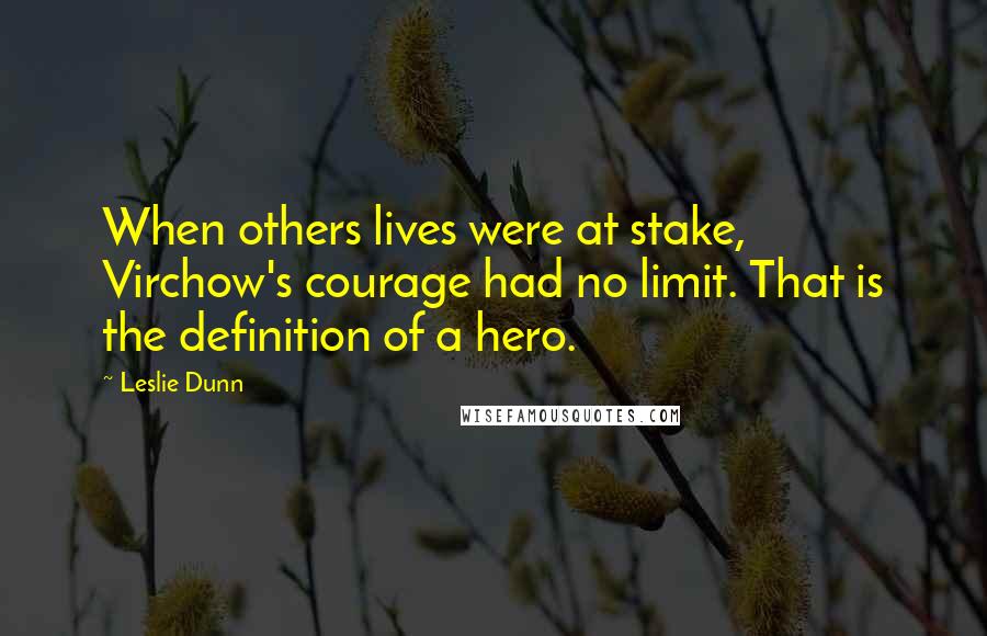 Leslie Dunn Quotes: When others lives were at stake, Virchow's courage had no limit. That is the definition of a hero.