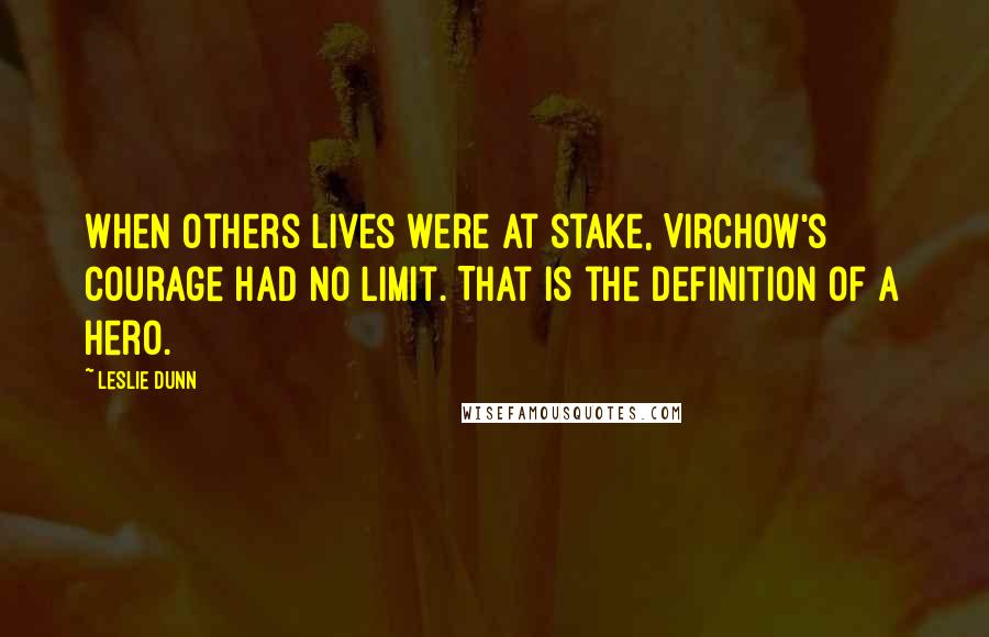 Leslie Dunn Quotes: When others lives were at stake, Virchow's courage had no limit. That is the definition of a hero.