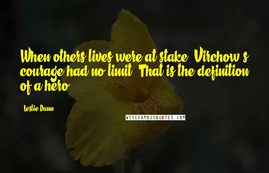 Leslie Dunn Quotes: When others lives were at stake, Virchow's courage had no limit. That is the definition of a hero.