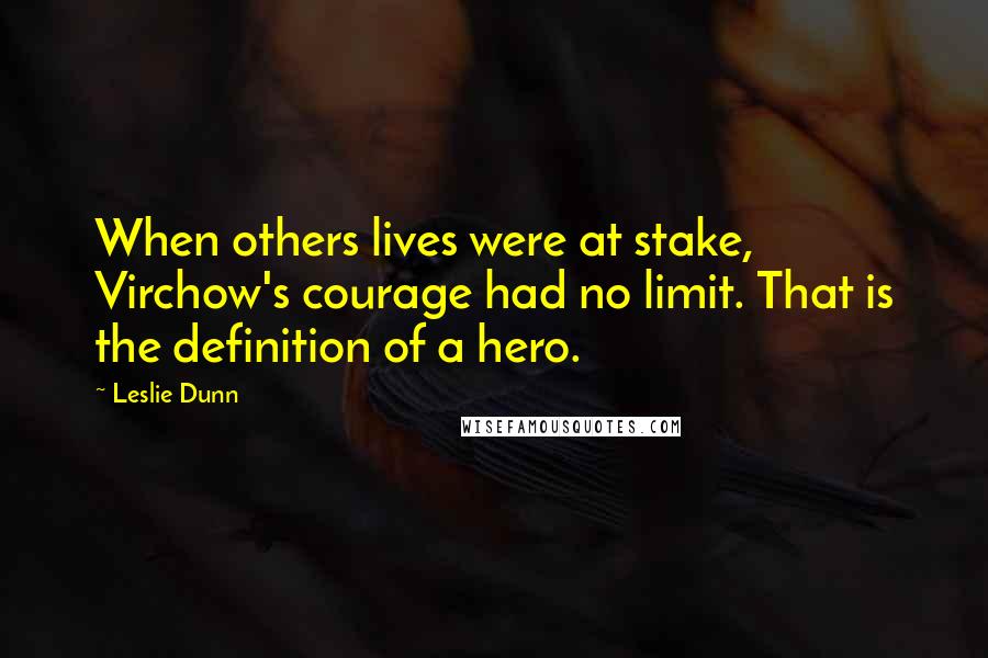 Leslie Dunn Quotes: When others lives were at stake, Virchow's courage had no limit. That is the definition of a hero.