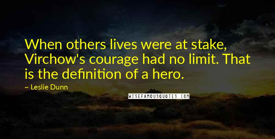 Leslie Dunn Quotes: When others lives were at stake, Virchow's courage had no limit. That is the definition of a hero.
