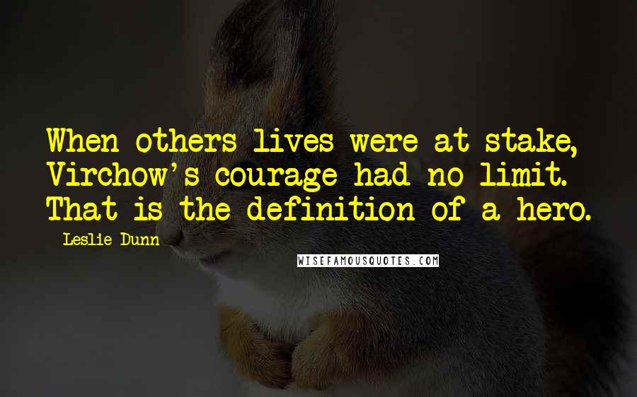 Leslie Dunn Quotes: When others lives were at stake, Virchow's courage had no limit. That is the definition of a hero.