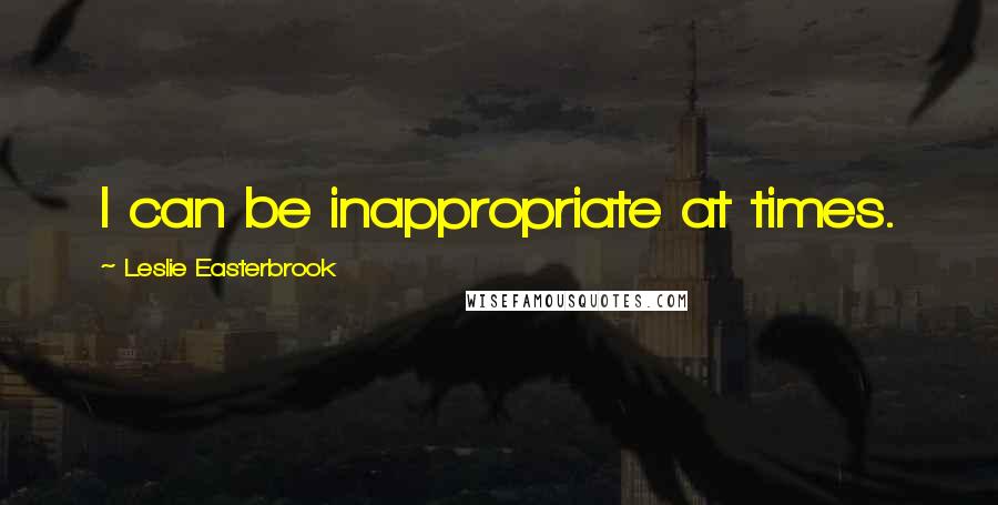 Leslie Easterbrook Quotes: I can be inappropriate at times.