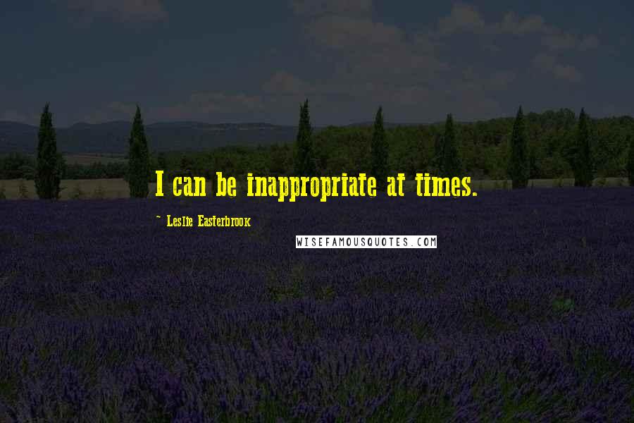 Leslie Easterbrook Quotes: I can be inappropriate at times.