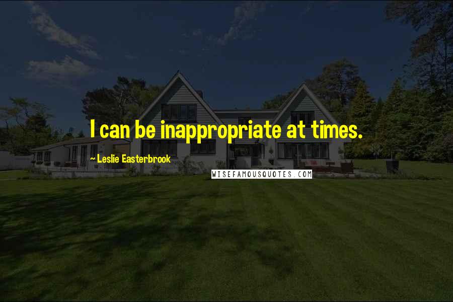Leslie Easterbrook Quotes: I can be inappropriate at times.