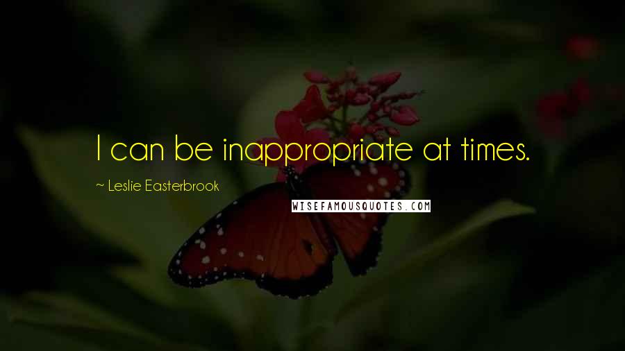 Leslie Easterbrook Quotes: I can be inappropriate at times.