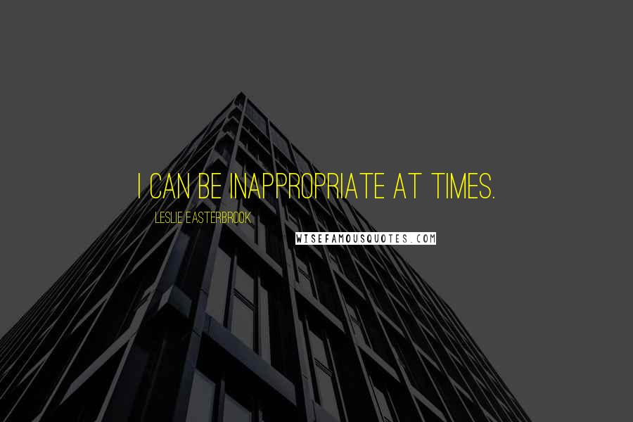 Leslie Easterbrook Quotes: I can be inappropriate at times.