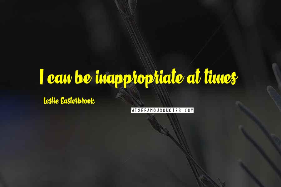 Leslie Easterbrook Quotes: I can be inappropriate at times.