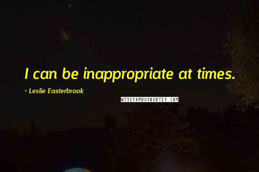 Leslie Easterbrook Quotes: I can be inappropriate at times.