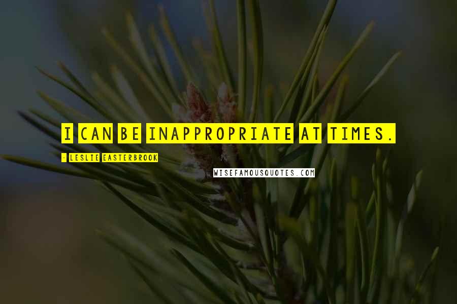 Leslie Easterbrook Quotes: I can be inappropriate at times.