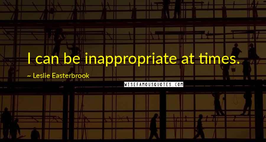 Leslie Easterbrook Quotes: I can be inappropriate at times.