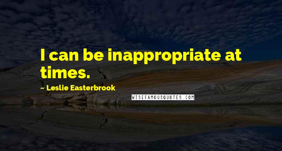 Leslie Easterbrook Quotes: I can be inappropriate at times.