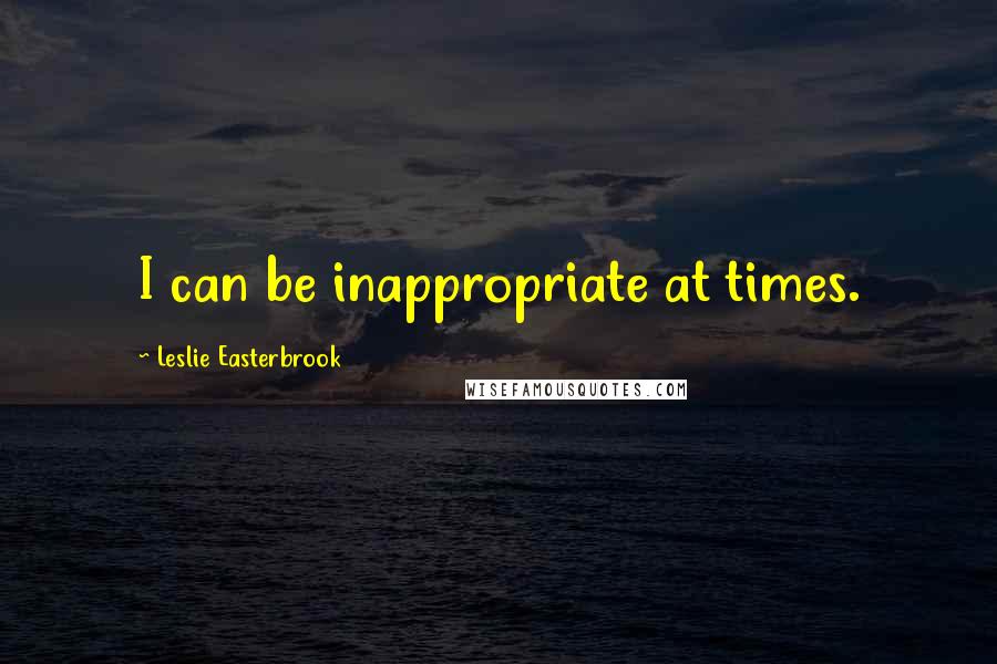 Leslie Easterbrook Quotes: I can be inappropriate at times.