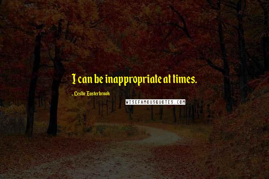 Leslie Easterbrook Quotes: I can be inappropriate at times.