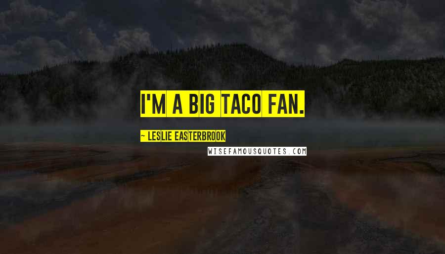 Leslie Easterbrook Quotes: I'm a big taco fan.